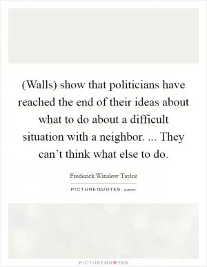 (Walls) show that politicians have reached the end of their ideas about what to do about a difficult situation with a neighbor. ... They can’t think what else to do Picture Quote #1