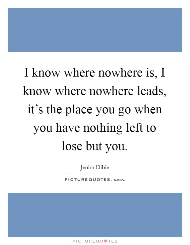 I know where nowhere is, I know where nowhere leads, it's the place you go when you have nothing left to lose but you. Picture Quote #1