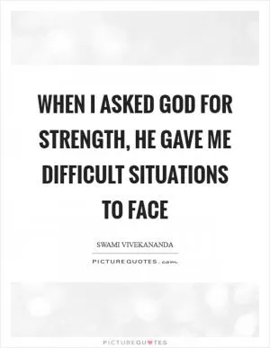 When I asked God for strength, He gave me difficult situations to face Picture Quote #1