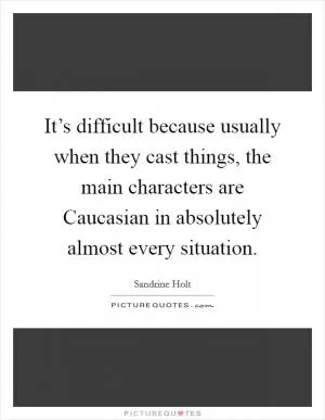 It’s difficult because usually when they cast things, the main characters are Caucasian in absolutely almost every situation Picture Quote #1