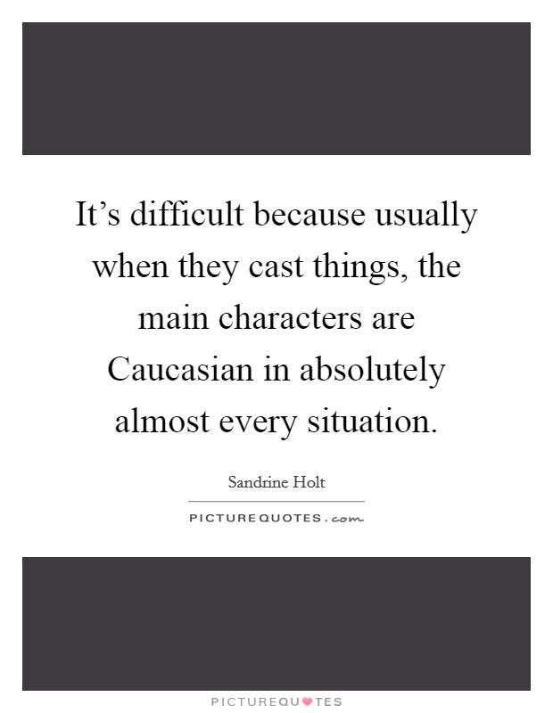 It's difficult because usually when they cast things, the main characters are Caucasian in absolutely almost every situation. Picture Quote #1
