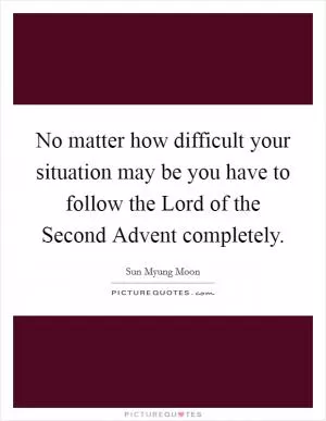 No matter how difficult your situation may be you have to follow the Lord of the Second Advent completely Picture Quote #1