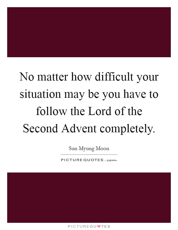 No matter how difficult your situation may be you have to follow the Lord of the Second Advent completely. Picture Quote #1