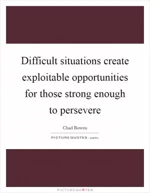 Difficult situations create exploitable opportunities for those strong enough to persevere Picture Quote #1