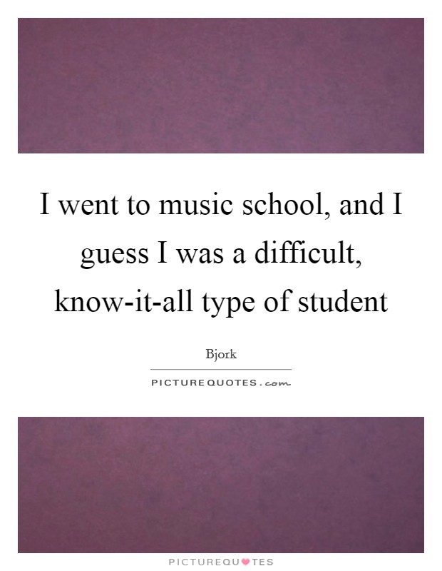 I went to music school, and I guess I was a difficult, know-it-all type of student Picture Quote #1