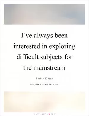I’ve always been interested in exploring difficult subjects for the mainstream Picture Quote #1