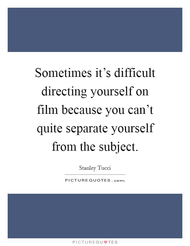 Sometimes it's difficult directing yourself on film because you can't quite separate yourself from the subject. Picture Quote #1