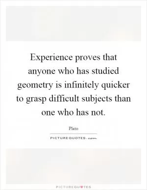 Experience proves that anyone who has studied geometry is infinitely quicker to grasp difficult subjects than one who has not Picture Quote #1