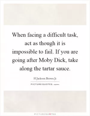 When facing a difficult task, act as though it is impossible to fail. If you are going after Moby Dick, take along the tartar sauce Picture Quote #1