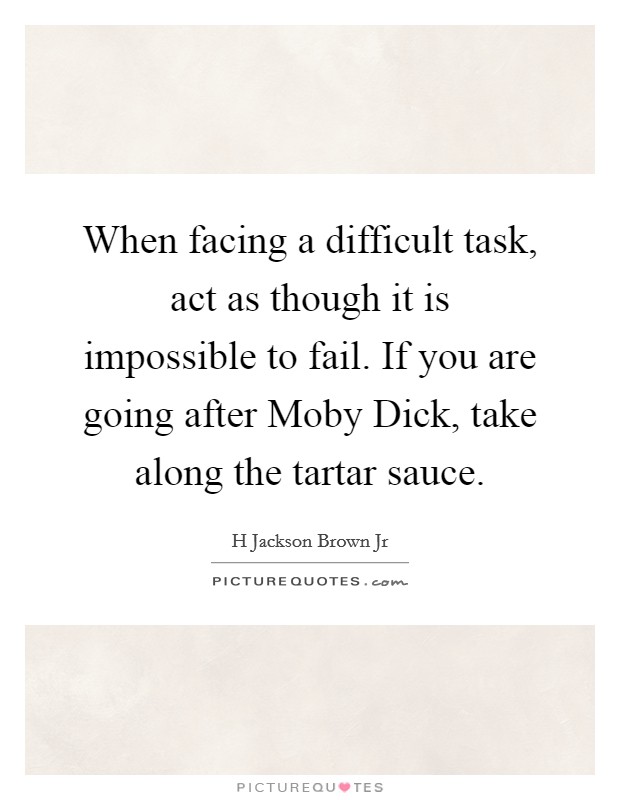 When facing a difficult task, act as though it is impossible to fail. If you are going after Moby Dick, take along the tartar sauce. Picture Quote #1