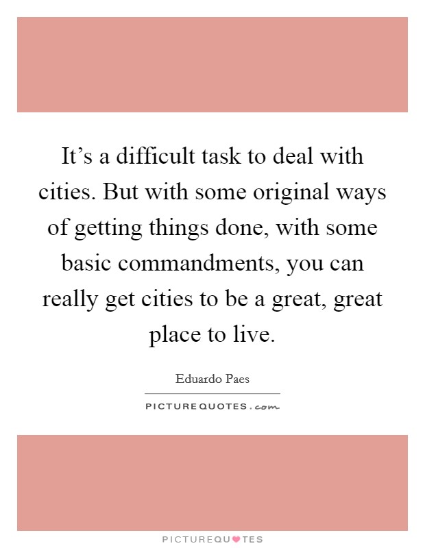 It's a difficult task to deal with cities. But with some original ways of getting things done, with some basic commandments, you can really get cities to be a great, great place to live. Picture Quote #1