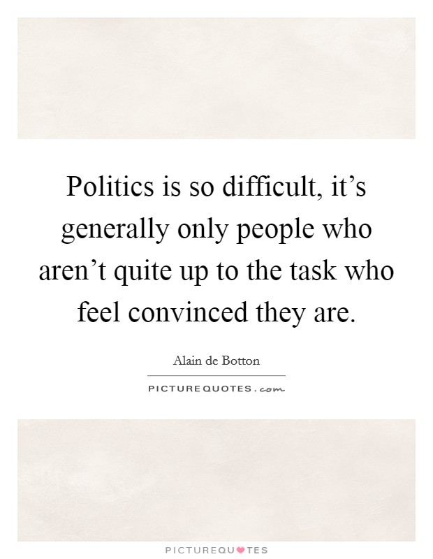 Politics is so difficult, it's generally only people who aren't quite up to the task who feel convinced they are. Picture Quote #1