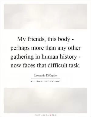 My friends, this body - perhaps more than any other gathering in human history - now faces that difficult task Picture Quote #1