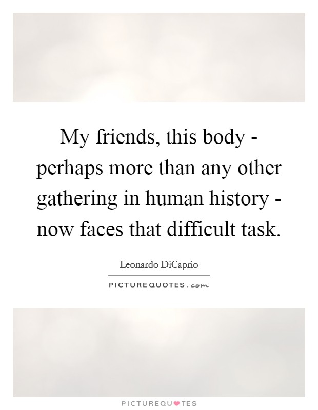 My friends, this body - perhaps more than any other gathering in human history - now faces that difficult task. Picture Quote #1