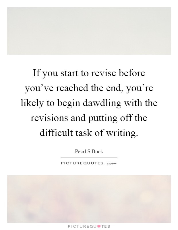 If you start to revise before you've reached the end, you're likely to begin dawdling with the revisions and putting off the difficult task of writing. Picture Quote #1