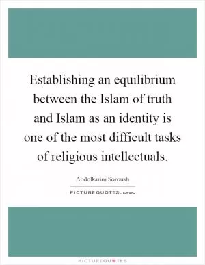 Establishing an equilibrium between the Islam of truth and Islam as an identity is one of the most difficult tasks of religious intellectuals Picture Quote #1