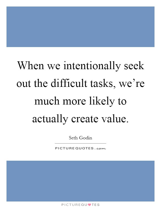 When we intentionally seek out the difficult tasks, we're much more likely to actually create value. Picture Quote #1