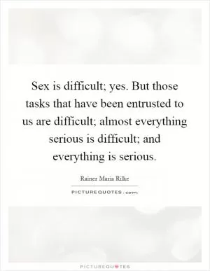 Sex is difficult; yes. But those tasks that have been entrusted to us are difficult; almost everything serious is difficult; and everything is serious Picture Quote #1