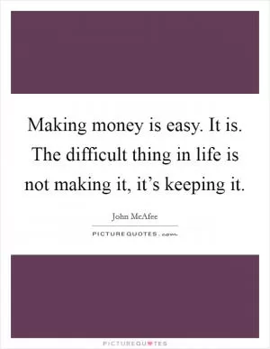 Making money is easy. It is. The difficult thing in life is not making it, it’s keeping it Picture Quote #1