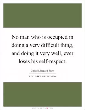 No man who is occupied in doing a very difficult thing, and doing it very well, ever loses his self-respect Picture Quote #1