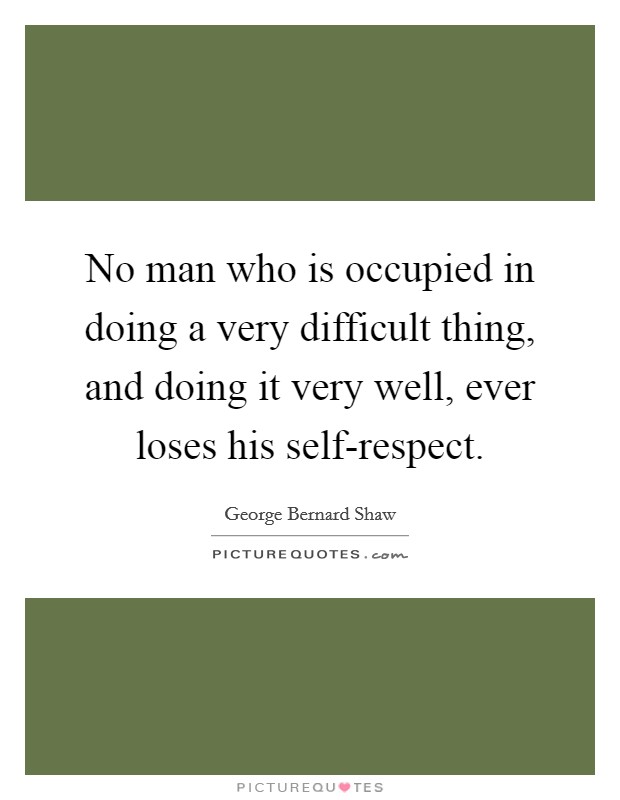 No man who is occupied in doing a very difficult thing, and doing it very well, ever loses his self-respect. Picture Quote #1