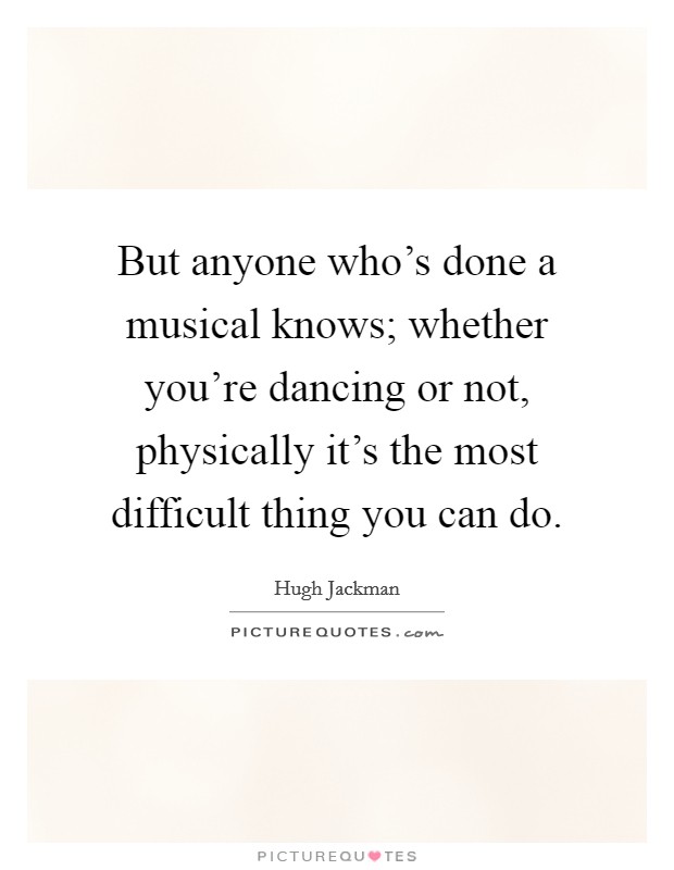 But anyone who's done a musical knows; whether you're dancing or not, physically it's the most difficult thing you can do. Picture Quote #1