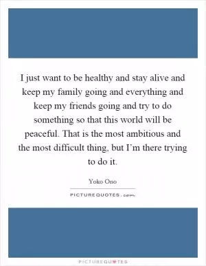 I just want to be healthy and stay alive and keep my family going and everything and keep my friends going and try to do something so that this world will be peaceful. That is the most ambitious and the most difficult thing, but I’m there trying to do it Picture Quote #1
