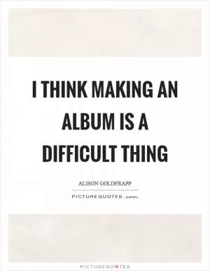 I think making an album is a difficult thing Picture Quote #1