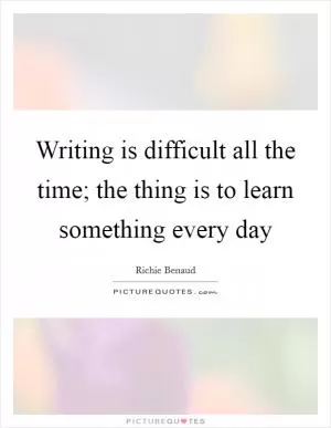 Writing is difficult all the time; the thing is to learn something every day Picture Quote #1