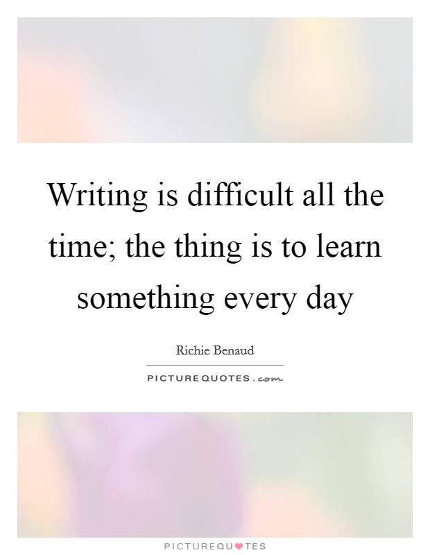 Writing is difficult all the time; the thing is to learn something every day Picture Quote #1