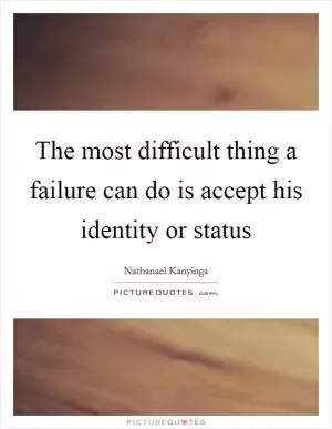 The most difficult thing a failure can do is accept his identity or status Picture Quote #1