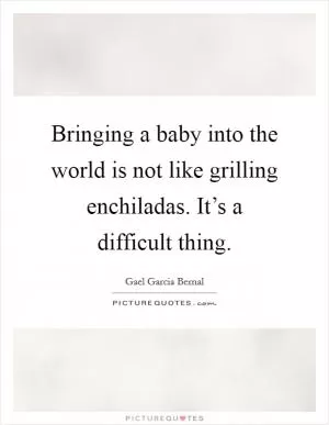 Bringing a baby into the world is not like grilling enchiladas. It’s a difficult thing Picture Quote #1