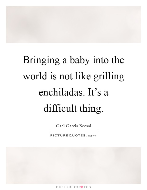 Bringing a baby into the world is not like grilling enchiladas. It's a difficult thing. Picture Quote #1