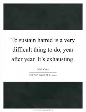 To sustain hatred is a very difficult thing to do, year after year. It’s exhausting Picture Quote #1