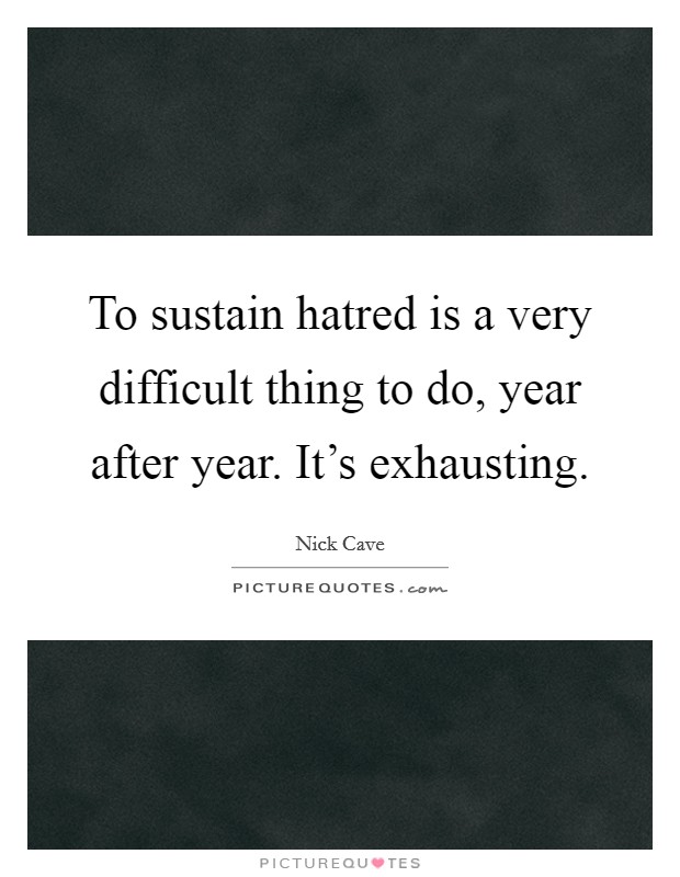 To sustain hatred is a very difficult thing to do, year after year. It's exhausting. Picture Quote #1