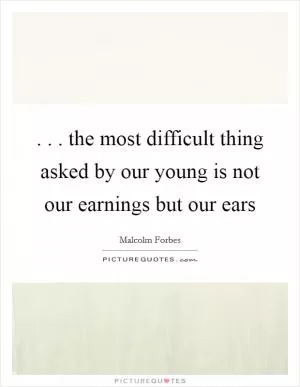 . . . the most difficult thing asked by our young is not our earnings but our ears Picture Quote #1
