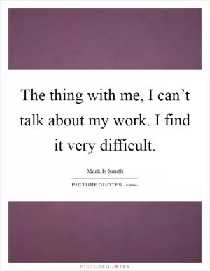 The thing with me, I can’t talk about my work. I find it very difficult Picture Quote #1