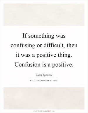 If something was confusing or difficult, then it was a positive thing. Confusion is a positive Picture Quote #1