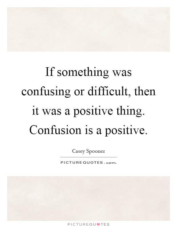 If something was confusing or difficult, then it was a positive thing. Confusion is a positive. Picture Quote #1
