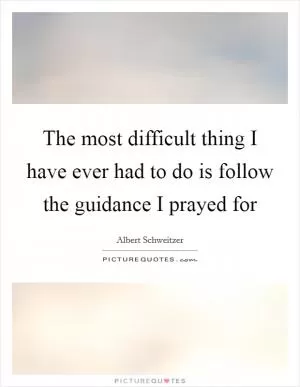 The most difficult thing I have ever had to do is follow the guidance I prayed for Picture Quote #1