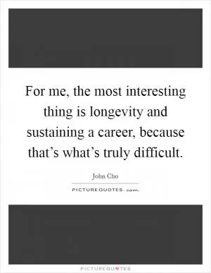 For me, the most interesting thing is longevity and sustaining a career, because that’s what’s truly difficult Picture Quote #1