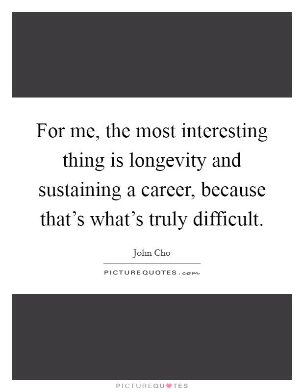 For me, the most interesting thing is longevity and sustaining a career, because that's what's truly difficult. Picture Quote #1