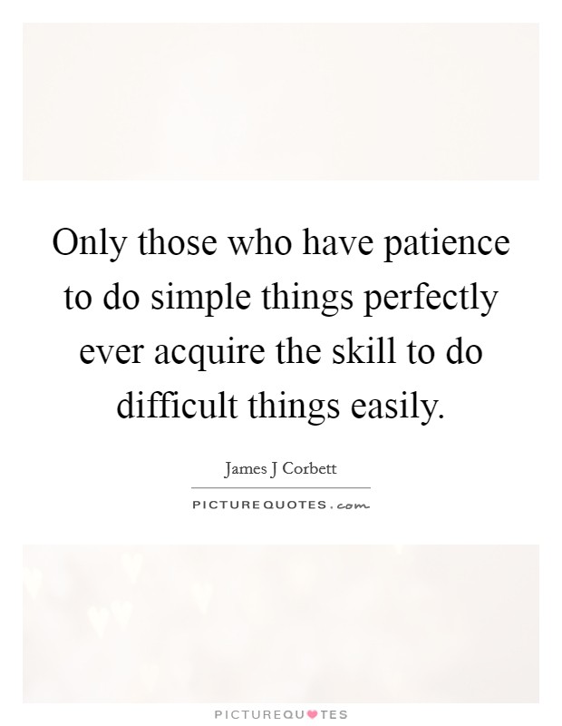 Only those who have patience to do simple things perfectly ever acquire the skill to do difficult things easily. Picture Quote #1