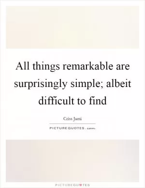 All things remarkable are surprisingly simple; albeit difficult to find Picture Quote #1