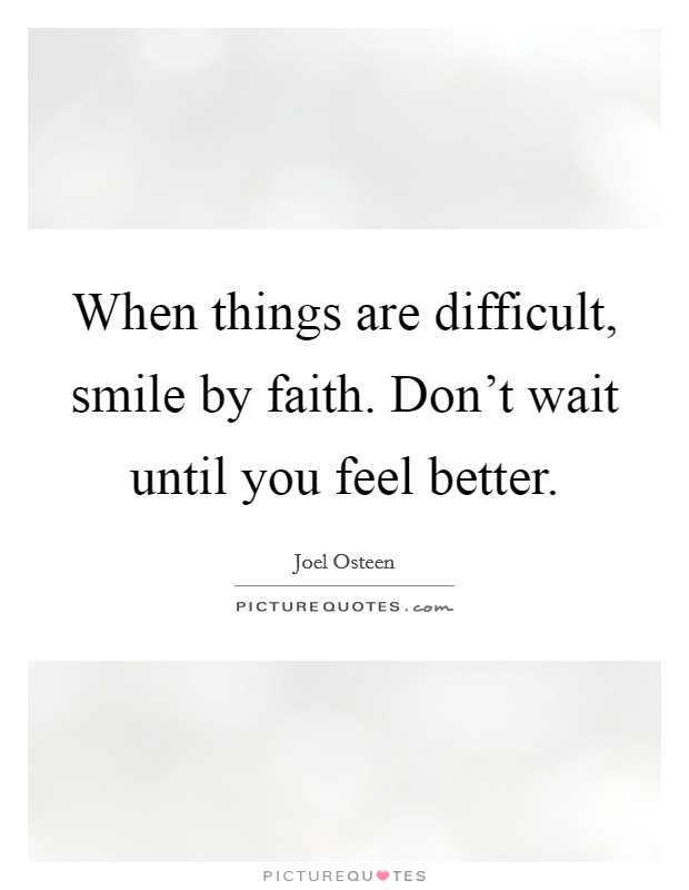 When things are difficult, smile by faith. Don't wait until you feel better. Picture Quote #1