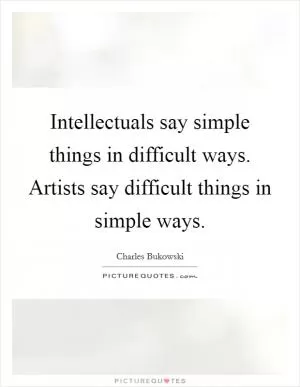 Intellectuals say simple things in difficult ways. Artists say difficult things in simple ways Picture Quote #1