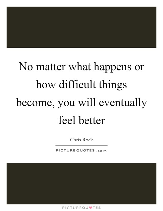 No matter what happens or how difficult things become, you will eventually feel better Picture Quote #1