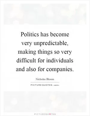 Politics has become very unpredictable, making things so very difficult for individuals and also for companies Picture Quote #1