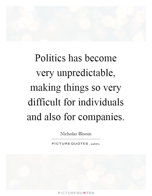 Politics has become very unpredictable, making things so very difficult for individuals and also for companies. Picture Quote #1