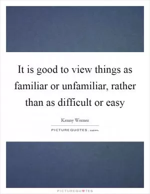 It is good to view things as familiar or unfamiliar, rather than as difficult or easy Picture Quote #1